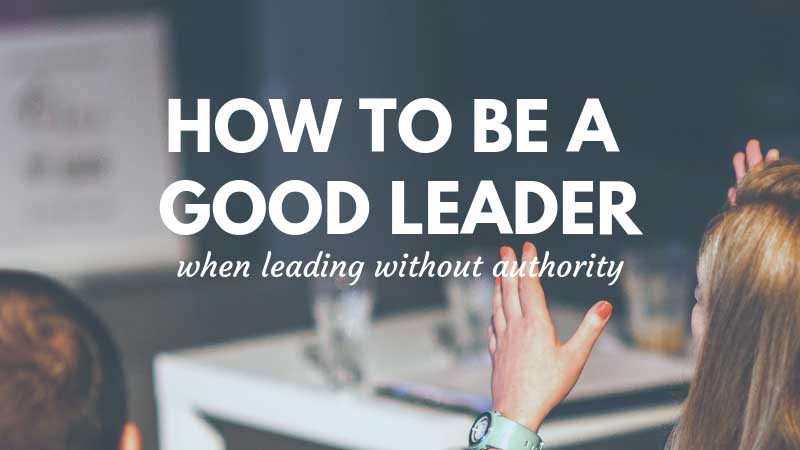 How to be a Good Leader when Leading without Authority