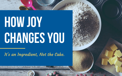 How Joy Changes You. It’s an Ingredient, Not the Cake.
